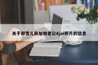 ​关于郑雪儿新加坡老公Ajai照片的信息