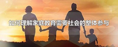 ​如何理解家庭教育需要社会的整体参与