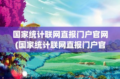 ​国家统计联网直报门户官网(国家统计联网直报门户官网：实现信息共享、高效传递