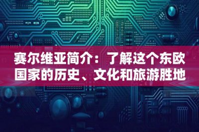 ​赛尔维亚简介：了解这个东欧国家的历史、文化和旅游胜地