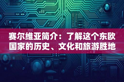 赛尔维亚简介：了解这个东欧国家的历史、文化和旅游胜地