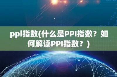 ​ppi指数(什么是PPI指数？如何解读PPI指数？)