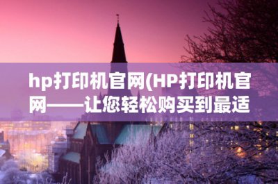 ​hp打印机官网(HP打印机官网——让您轻松购买到最适合您的打印机)