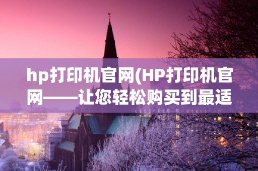 hp打印机官网(HP打印机官网——让您轻松购买到最适合您的打印机)