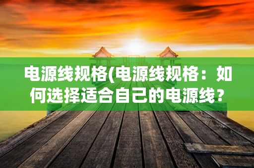 电源线规格(电源线规格：如何选择适合自己的电源线？)