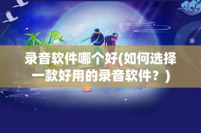 ​录音软件哪个好(如何选择一款好用的录音软件？)