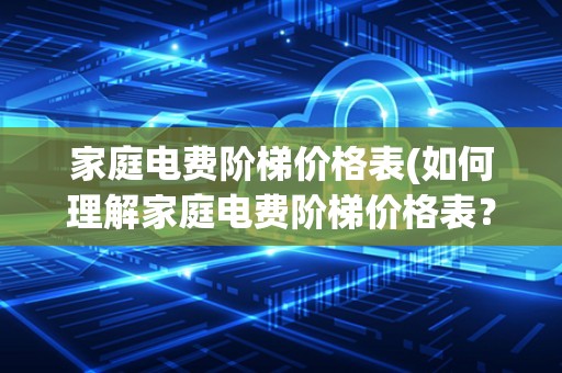 家庭电费阶梯价格表(如何理解家庭电费阶梯价格表？)