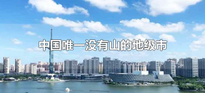 ​中国唯一没有山的地级市（全国唯一没有山的地级市是哪个）