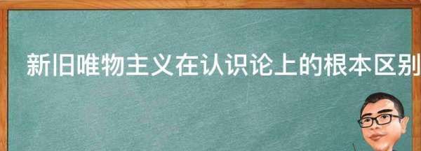 新旧唯物主义在认识论上的根本区别,新旧唯物主义的根本区别是什么图2