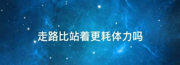 站着和走路哪个更耗费体力,走路比站着更耗体力吗蚂蚁庄园图1