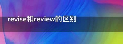 ​revise和review的区别,review revision和revise有啥区别