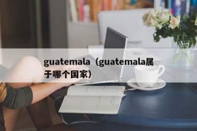 ​guatemala（guatemala属于哪个国家）