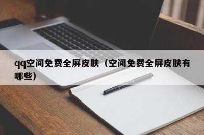 ​qq空间免费全屏皮肤（空间免费全屏皮肤有哪些）