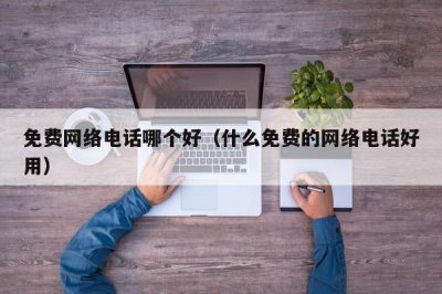 ​免费网络电话哪个好（什么免费的网络电话好用）