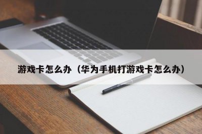 ​游戏卡怎么办（华为手机打游戏卡怎么办）