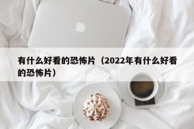 ​有什么好看的恐怖片（2022年有什么好看的恐怖片）