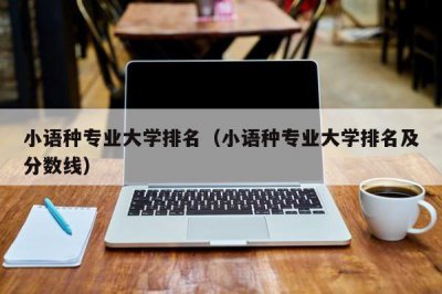 ​小语种专业大学排名（小语种专业大学排名及分数线）