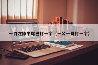 ​一口吃掉牛尾巴打一字（一公一母打一字）