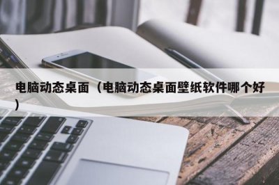 ​电脑动态桌面（电脑动态桌面壁纸软件哪个好）