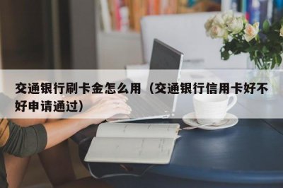 ​交通银行刷卡金怎么用（交通银行信用卡好不好申请通过）