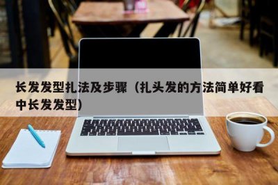 ​长发发型扎法及步骤（扎头发的方法简单好看中长发发型）