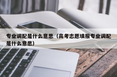 ​专业调配是什么意思（高考志愿填报专业调配是什么意思）