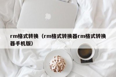 ​rm格式转换（rm格式转换器rm格式转换器手机版）