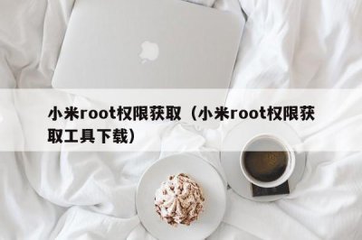 ​小米root权限获取（小米root权限获取工具下载）