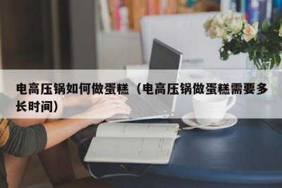 ​电高压锅如何做蛋糕（电高压锅做蛋糕需要多长时间）