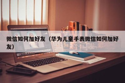 ​微信如何加好友（华为儿童手表微信如何加好友）