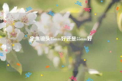 ​定焦镜头35mm好还是55mm好