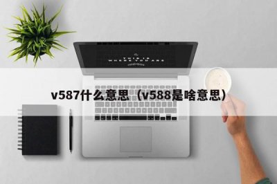 ​v587什么意思（v588是啥意思）