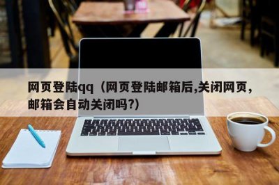 ​网页登陆qq（网页登陆邮箱后,关闭网页,邮箱会自动关闭吗?）