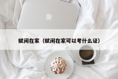 ​赋闲在家（赋闲在家可以考什么证）