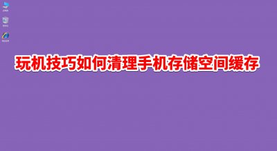 ​如何清理缓存 玩机技巧清理手机存储空间缓存呢