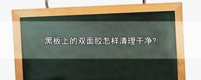 ​黑板双面胶怎么去除 双面胶在黑板上怎么去除