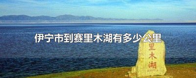 ​伊宁市到赛里木湖有多少公里路程 从伊宁市到赛里木湖有多少公里