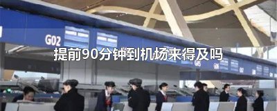 ​提前1个半小时到机场来得及吗 提前半个小时去机场来得及吗