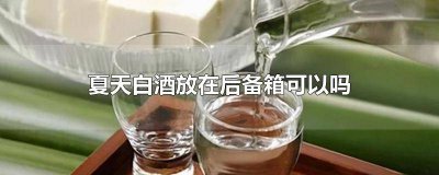 ​夏天车后备箱可以放白酒吗安全吗 夏天汽车后备箱能放白酒吗