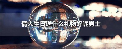 ​情人生日送什么礼物比较好送男士 情人生日送什么礼物比较好男