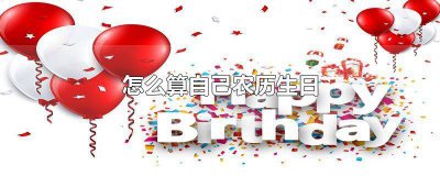 ​怎样算自己的农历生日 怎么算出自己农历生日