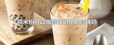 ​珍珠奶茶的珍珠可以用糯米粉做吗? 用糯米粉可以做珍珠奶茶里的珍珠吗