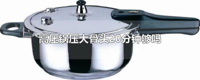 ​高压锅压骨头10分钟够了吗 高压锅压大骨头压30分钟能熟吗