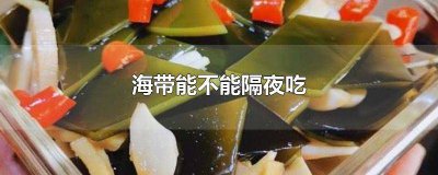 ​海带隔夜能不能吃? 海带隔夜了可以吃吗