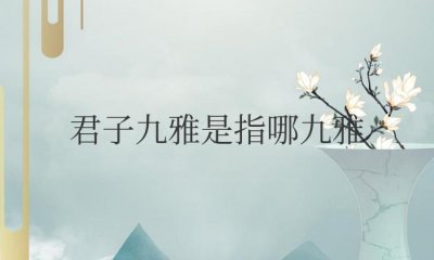 ​君子九雅是指哪九雅？是什么意思？