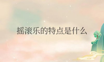 ​摇滚乐的特点是什么（摇滚乐经典歌曲）