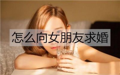 ​怎么向女朋友求婚？表达想和她结婚的话语